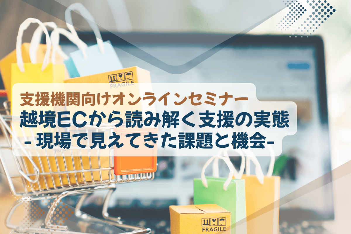 【支援機関向けオンラインセミナー】越境ECから読み解く支援の実態 -現場で見えてきた課題と機会-